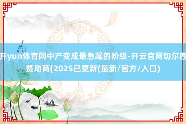 开yun体育网中产变成最急躁的阶级-开云官网切尔西赞助商(2025已更新(最新/官方/入口)