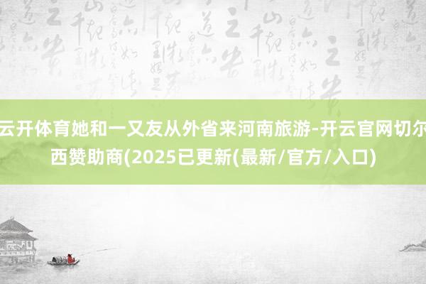 云开体育她和一又友从外省来河南旅游-开云官网切尔西赞助商(2025已更新(最新/官方/入口)