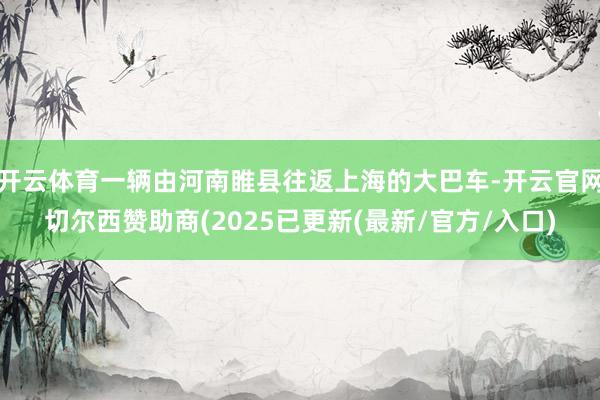 开云体育一辆由河南睢县往返上海的大巴车-开云官网切尔西赞助商(2025已更新(最新/官方/入口)