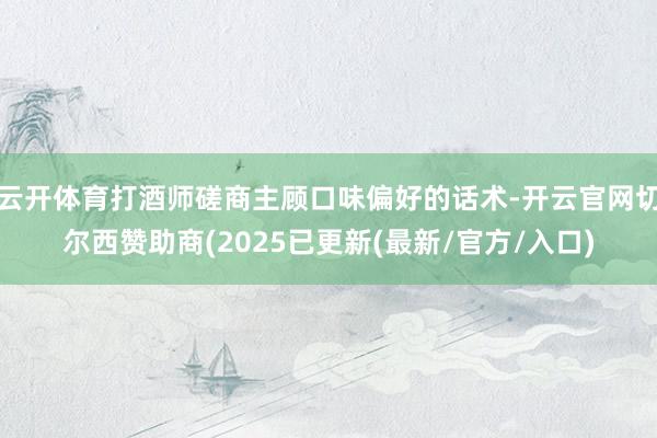 云开体育打酒师磋商主顾口味偏好的话术-开云官网切尔西赞助商(2025已更新(最新/官方/入口)