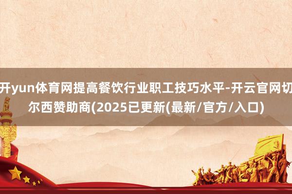 开yun体育网提高餐饮行业职工技巧水平-开云官网切尔西赞助商(2025已更新(最新/官方/入口)
