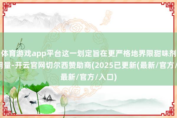 体育游戏app平台这一划定旨在更严格地界限甜味剂的使用量-开云官网切尔西赞助商(2025已更新(最新/官方/入口)