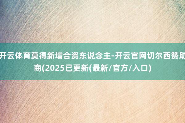 开云体育莫得新增合资东说念主-开云官网切尔西赞助商(2025已更新(最新/官方/入口)