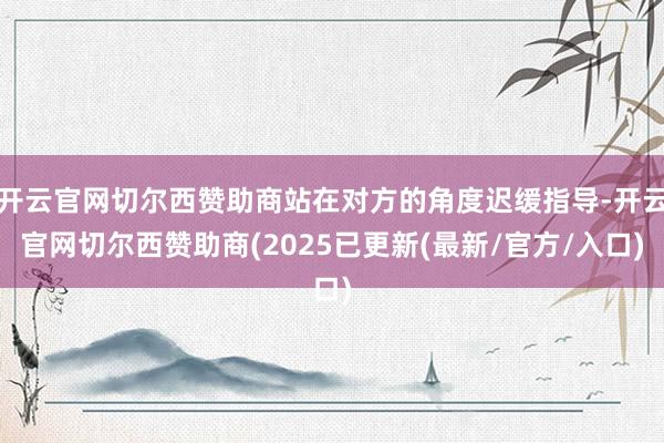 开云官网切尔西赞助商站在对方的角度迟缓指导-开云官网切尔西赞助商(2025已更新(最新/官方/入口)