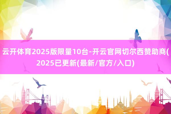 云开体育2025版限量10台-开云官网切尔西赞助商(2025已更新(最新/官方/入口)