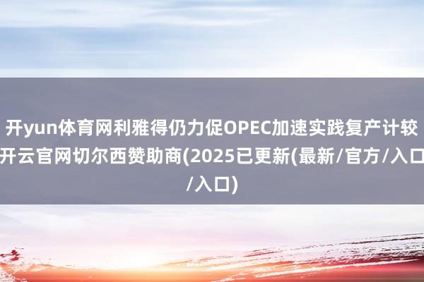 开yun体育网利雅得仍力促OPEC加速实践复产计较-开云官网切尔西赞助商(2025已更新(最新/官方/入口)