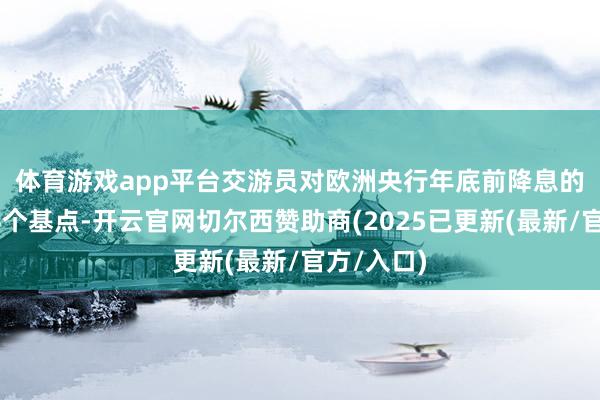 体育游戏app平台　　交游员对欧洲央行年底前降息的押注为24个基点-开云官网切尔西赞助商(2025已更新(最新/官方/入口)