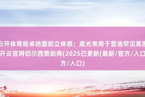 云开体育能卓绝面部立体感；底光常用于营造罕见氛围-开云官网切尔西赞助商(2025已更新(最新/官方/入口)