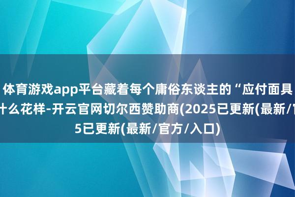 体育游戏app平台藏着每个庸俗东谈主的“应付面具”——到了什么花样-开云官网切尔西赞助商(2025已更新(最新/官方/入口)