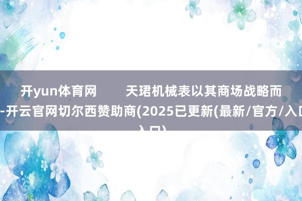 开yun体育网        天珺机械表以其商场战略而言-开云官网切尔西赞助商(2025已更新(最新/官方/入口)