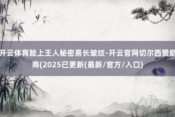 开云体育脸上王人秘密易长皱纹-开云官网切尔西赞助商(2025已更新(最新/官方/入口)