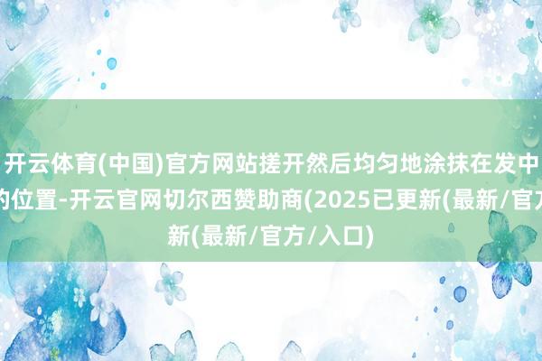开云体育(中国)官方网站搓开然后均匀地涂抹在发中到发尾的位置-开云官网切尔西赞助商(2025已更新(最新/官方/入口)