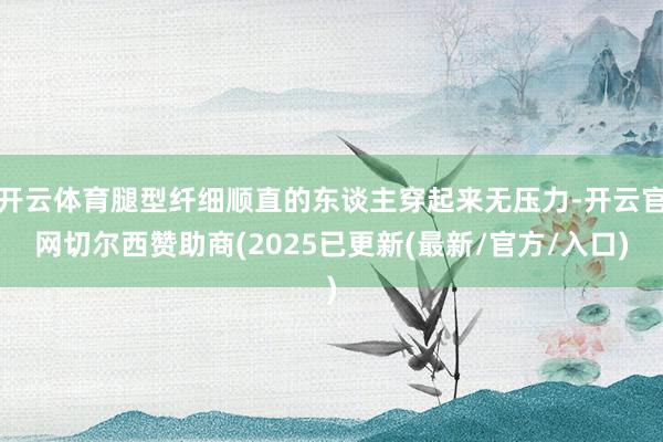 开云体育腿型纤细顺直的东谈主穿起来无压力-开云官网切尔西赞助商(2025已更新(最新/官方/入口)