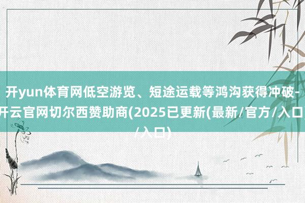 开yun体育网低空游览、短途运载等鸿沟获得冲破-开云官网切尔西赞助商(2025已更新(最新/官方/入口)