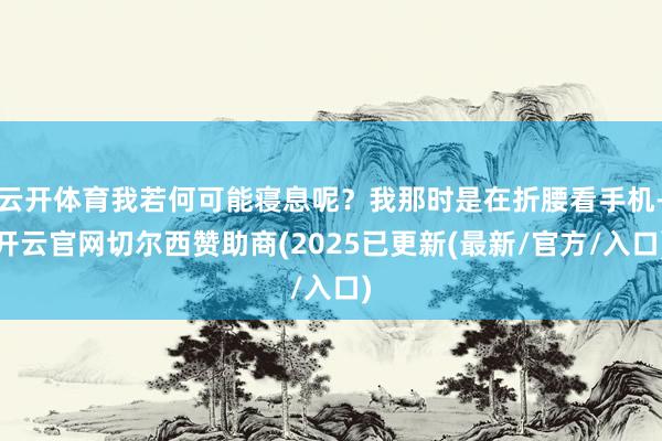 云开体育我若何可能寝息呢？我那时是在折腰看手机-开云官网切尔西赞助商(2025已更新(最新/官方/入口)