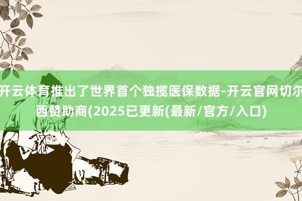 开云体育推出了世界首个独揽医保数据-开云官网切尔西赞助商(2025已更新(最新/官方/入口)
