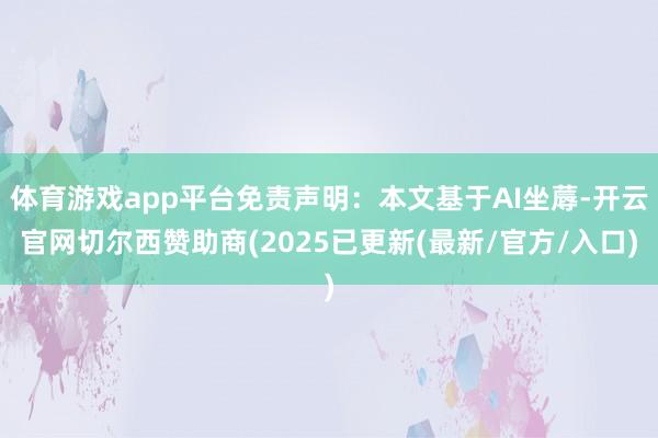 体育游戏app平台免责声明：本文基于AI坐蓐-开云官网切尔西赞助商(2025已更新(最新/官方/入口)