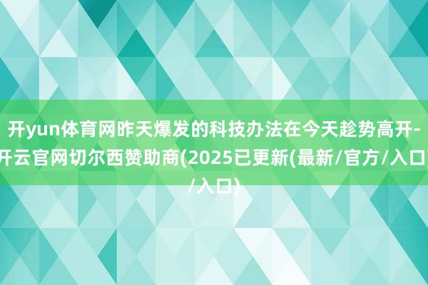开yun体育网昨天爆发的科技办法在今天趁势高开-开云官网切尔西赞助商(2025已更新(最新/官方/入口)