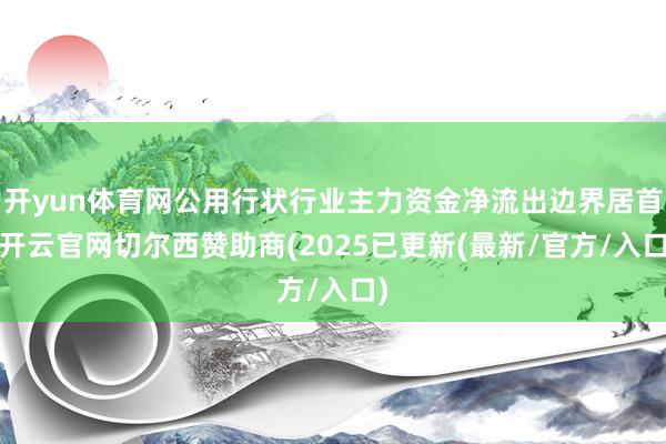 开yun体育网公用行状行业主力资金净流出边界居首-开云官网切尔西赞助商(2025已更新(最新/官方/入口)