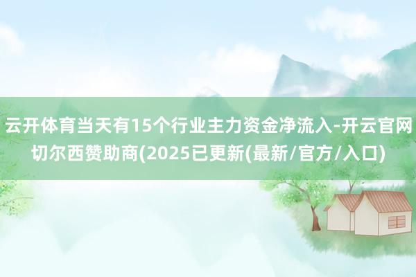 云开体育当天有15个行业主力资金净流入-开云官网切尔西赞助商(2025已更新(最新/官方/入口)