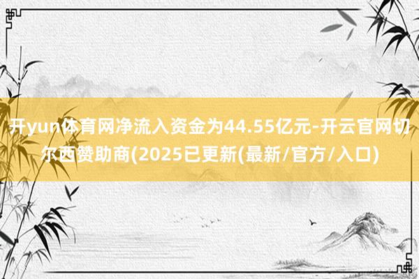 开yun体育网净流入资金为44.55亿元-开云官网切尔西赞助商(2025已更新(最新/官方/入口)