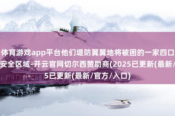 体育游戏app平台他们堤防翼翼地将被困的一家四口全部调节至安全区域-开云官网切尔西赞助商(2025已更新(最新/官方/入口)