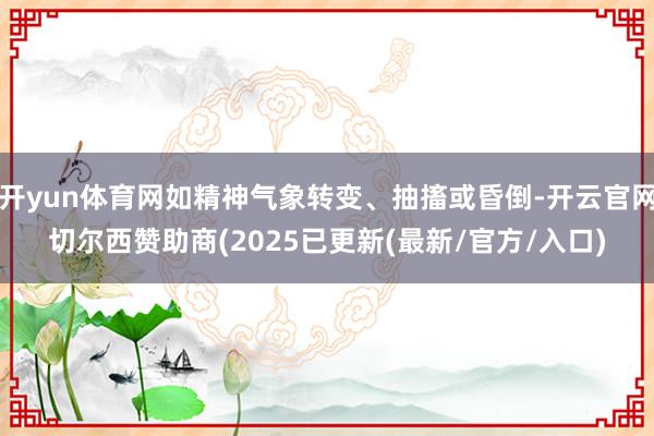 开yun体育网如精神气象转变、抽搐或昏倒-开云官网切尔西赞助商(2025已更新(最新/官方/入口)