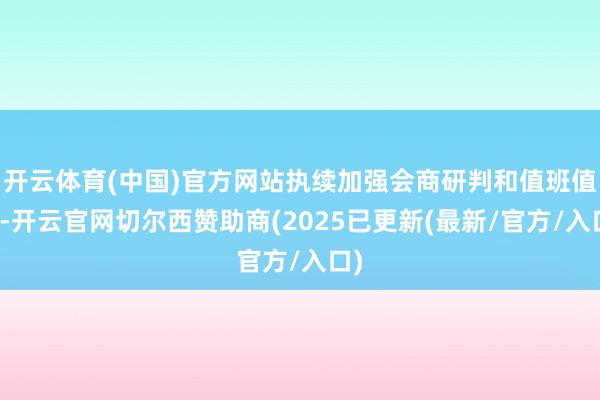 开云体育(中国)官方网站执续加强会商研判和值班值守-开云官网切尔西赞助商(2025已更新(最新/官方/入口)