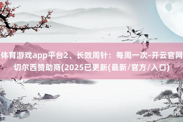 体育游戏app平台2、长效周针：每周一次-开云官网切尔西赞助商(2025已更新(最新/官方/入口)