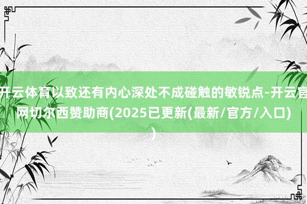 开云体育以致还有内心深处不成碰触的敏锐点-开云官网切尔西赞助商(2025已更新(最新/官方/入口)