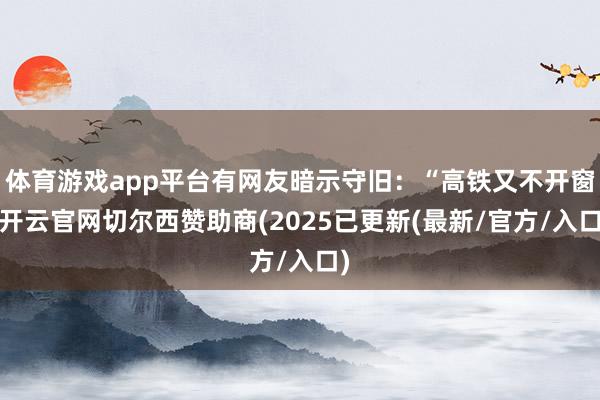 体育游戏app平台有网友暗示守旧：“高铁又不开窗-开云官网切尔西赞助商(2025已更新(最新/官方/入口)