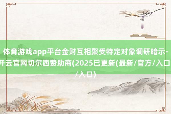 体育游戏app平台金财互相聚受特定对象调研暗示-开云官网切尔西赞助商(2025已更新(最新/官方/入口)