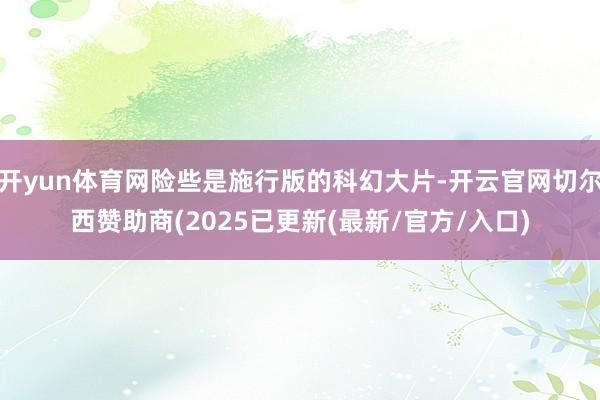 开yun体育网险些是施行版的科幻大片-开云官网切尔西赞助商(2025已更新(最新/官方/入口)