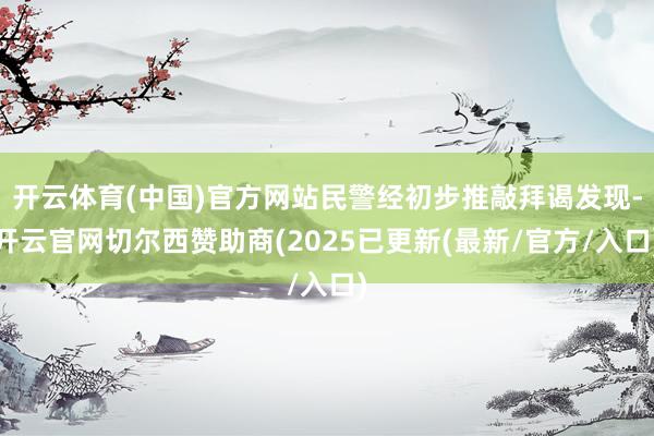开云体育(中国)官方网站民警经初步推敲拜谒发现-开云官网切尔西赞助商(2025已更新(最新/官方/入口)