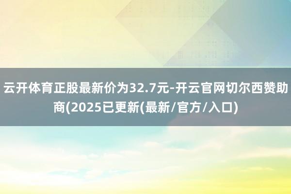 云开体育正股最新价为32.7元-开云官网切尔西赞助商(2025已更新(最新/官方/入口)