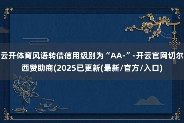云开体育风语转债信用级别为“AA-”-开云官网切尔西赞助商(2025已更新(最新/官方/入口)