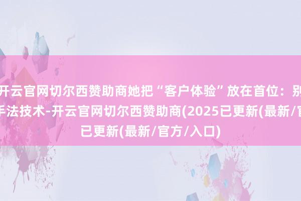 开云官网切尔西赞助商她把“客户体验”放在首位：别东谈主记手法技术-开云官网切尔西赞助商(2025已更新(最新/官方/入口)