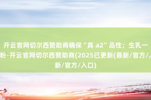 开云官网切尔西赞助商确保“真 a2”品性；生乳一次成粉-开云官网切尔西赞助商(2025已更新(最新/官方/入口)
