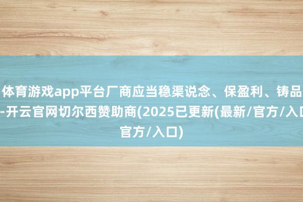 体育游戏app平台厂商应当稳渠说念、保盈利、铸品牌-开云官网切尔西赞助商(2025已更新(最新/官方/入口)