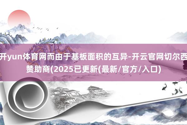 开yun体育网而由于基板面积的互异-开云官网切尔西赞助商(2025已更新(最新/官方/入口)