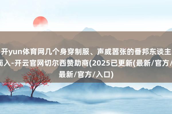 开yun体育网几个身穿制服、声威嚣张的番邦东谈主破门而入-开云官网切尔西赞助商(2025已更新(最新/官方/入口)