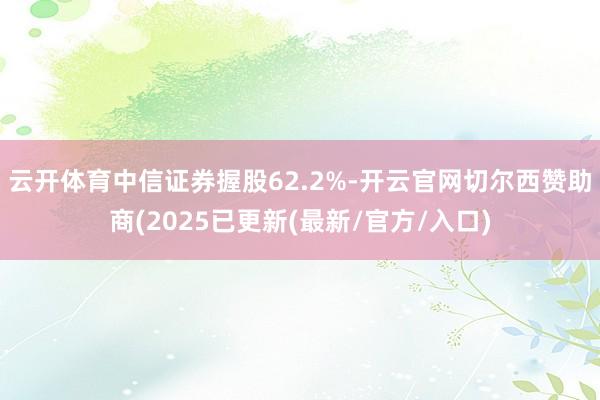 云开体育中信证券握股62.2%-开云官网切尔西赞助商(2025已更新(最新/官方/入口)
