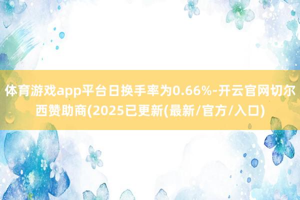 体育游戏app平台日换手率为0.66%-开云官网切尔西赞助商(2025已更新(最新/官方/入口)
