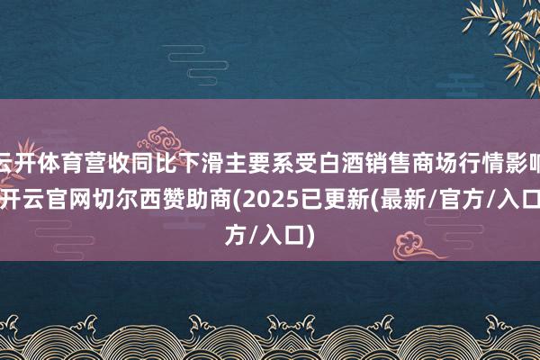 云开体育营收同比下滑主要系受白酒销售商场行情影响-开云官网切尔西赞助商(2025已更新(最新/官方/入口)