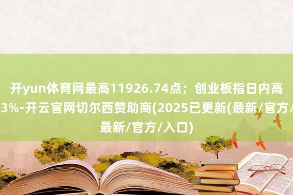 开yun体育网最高11926.74点；创业板指日内高潮0.23%-开云官网切尔西赞助商(2025已更新(最新/官方/入口)