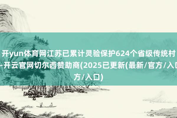 开yun体育网江苏已累计灵验保护624个省级传统村庄-开云官网切尔西赞助商(2025已更新(最新/官方/入口)