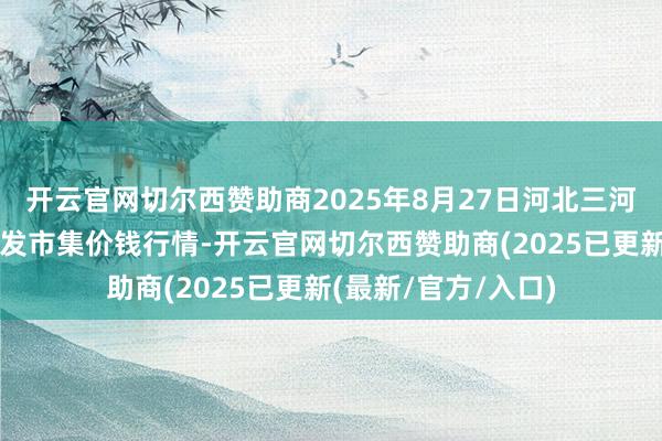 开云官网切尔西赞助商2025年8月27日河北三河市建兴农副产物批发市集价钱行情-开云官网切尔西赞助商(2025已更新(最新/官方/入口)