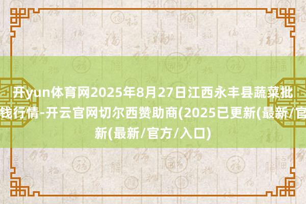 开yun体育网2025年8月27日江西永丰县蔬菜批发市集价钱行情-开云官网切尔西赞助商(2025已更新(最新/官方/入口)