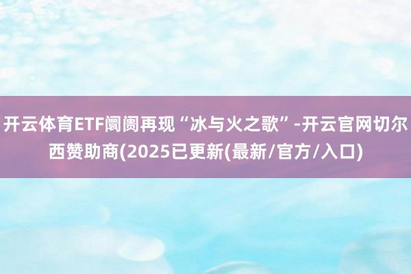 开云体育ETF阛阓再现“冰与火之歌”-开云官网切尔西赞助商(2025已更新(最新/官方/入口)