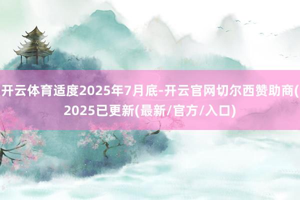 开云体育适度2025年7月底-开云官网切尔西赞助商(2025已更新(最新/官方/入口)
